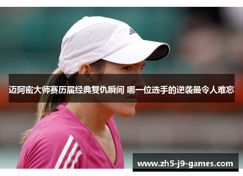 迈阿密大师赛历届经典复仇瞬间 哪一位选手的逆袭最令人难忘