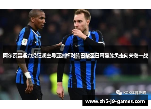 阿尔瓦雷斯力挽狂澜主导亚洲杯对阵巴黎圣日耳曼胜负走向关键一战