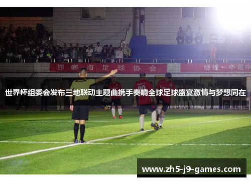 世界杯组委会发布三地联动主题曲携手奏响全球足球盛宴激情与梦想同在 世界杯组委会发布三地联动主题曲携手奏响全球足球盛宴激情与梦想同在