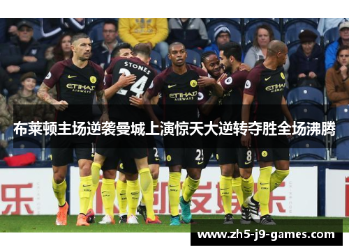 布莱顿主场逆袭曼城上演惊天大逆转夺胜全场沸腾 布莱顿主场逆袭曼城上演惊天大逆转夺胜全场沸腾
