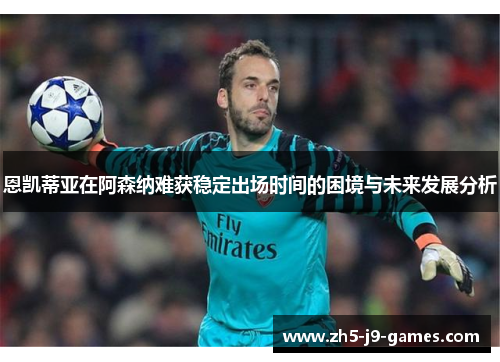 恩凯蒂亚在阿森纳难获稳定出场时间的困境与未来发展分析