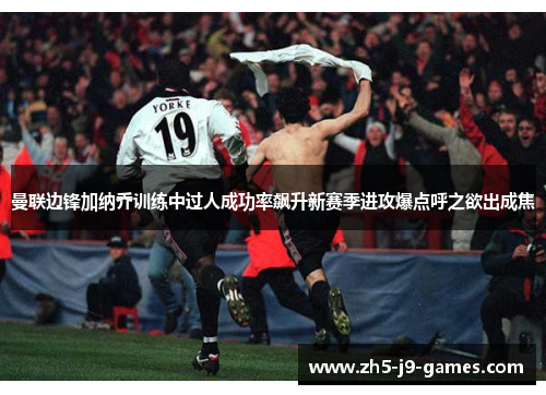曼联边锋加纳乔训练中过人成功率飙升新赛季进攻爆点呼之欲出成焦