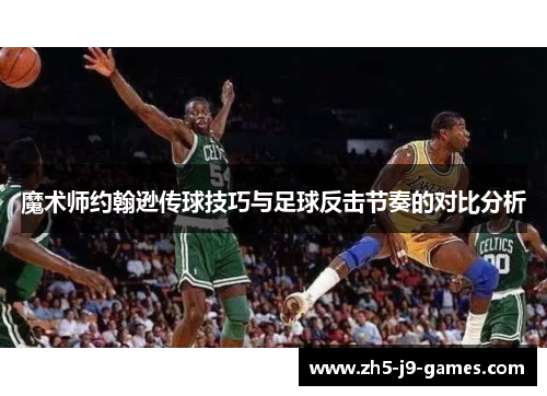 魔术师约翰逊传球技巧与足球反击节奏的对比分析 魔术师约翰逊传球技巧与足球反击节奏的对比分析