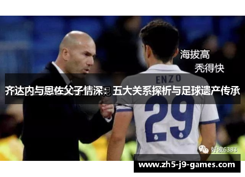 齐达内与恩佐父子情深:五大关系探析与足球遗产传承 齐达内与恩佐父子情深:五大关系探析与足球遗产传承